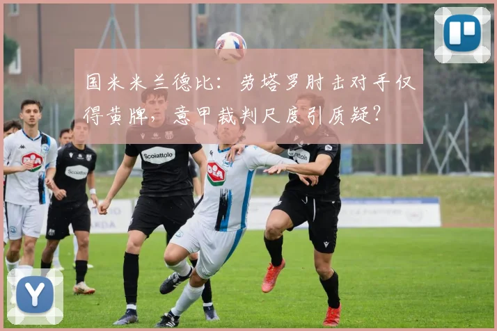 国米米兰德比:劳塔罗肘击对手仅得黄牌,意甲裁判尺度引质疑?