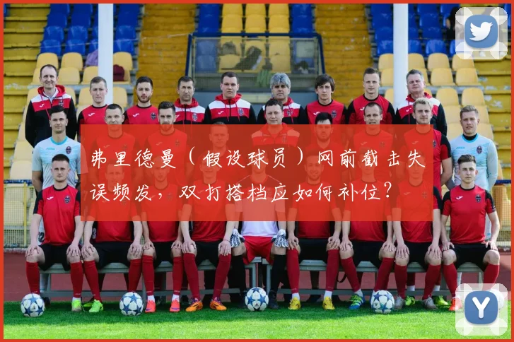 弗里德曼(假设球员)网前截击失误频发,双打搭档应如何补位?